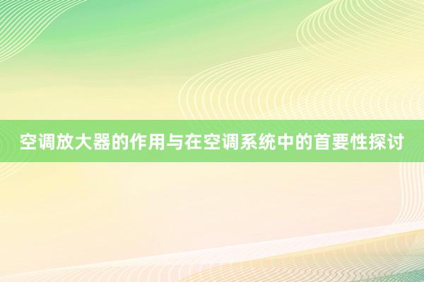 空调放大器的作用与在空调系统中的首要性探讨